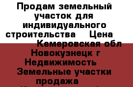 Продам земельный участок для индивидуального строительства. › Цена ­ 120 000 - Кемеровская обл., Новокузнецк г. Недвижимость » Земельные участки продажа   . Кемеровская обл.,Новокузнецк г.